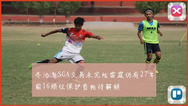 乔治与SGA交易未完结雷霆仍有27年前16顺位保护首轮待解锁