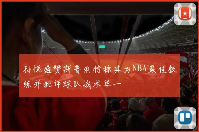 孙悦盛赞斯普利特称其为NBA最佳教练并批评球队战术单一