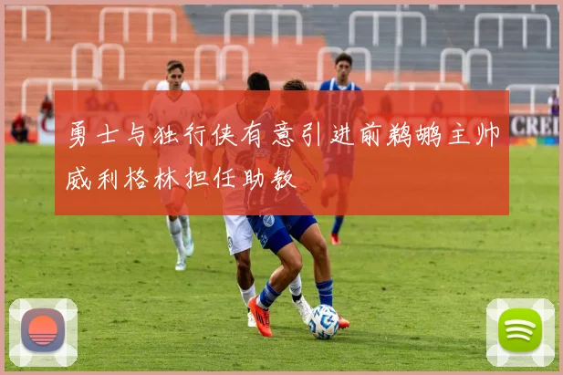 勇士与独行侠有意引进前鹈鹕主帅威利格林担任助教