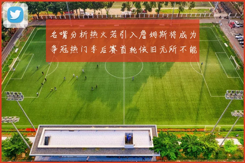 名嘴分析热火若引入詹姆斯将成为争冠热门季后赛首轮依旧无所不能