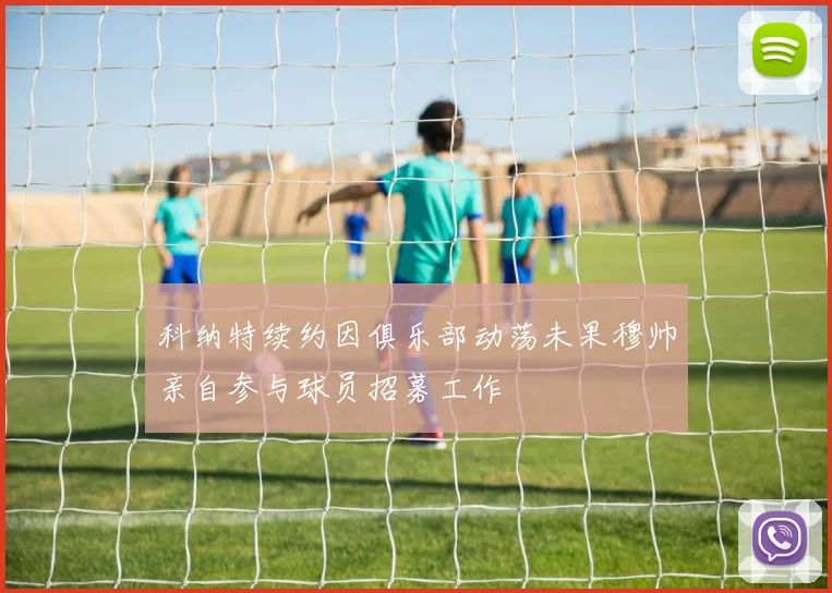 科纳特续约因俱乐部动荡未果穆帅亲自参与球员招募工作