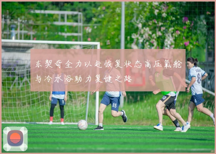 东契奇全力以赴恢复状态高压氧舱与冷水浴助力复健之路