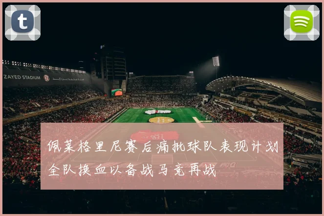 佩莱格里尼赛后痛批球队表现计划全队换血以备战马竞再战
