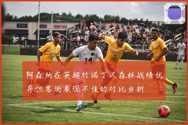 阿森纳在英超对诺丁汉森林战绩优异但客场表现不佳的对比分析