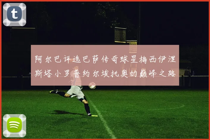 阿尔巴评选巴萨传奇球星梅西伊涅斯塔小罗普约尔埃托奥的巅峰之路