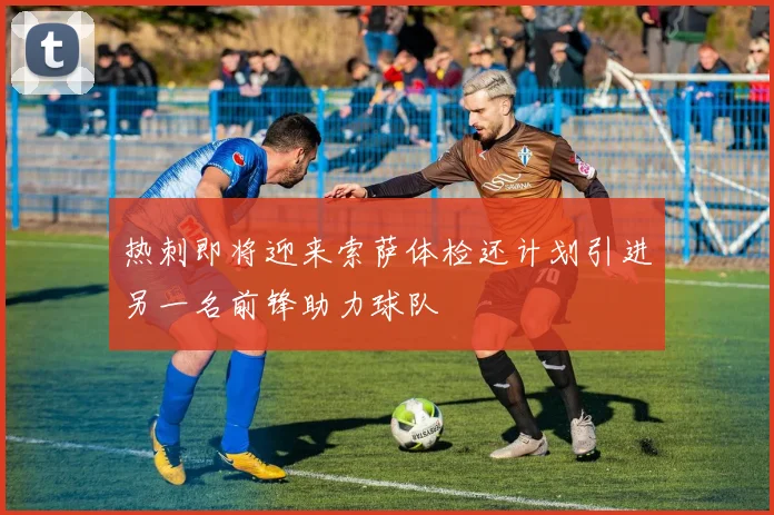 热刺即将迎来索萨体检还计划引进另一名前锋助力球队