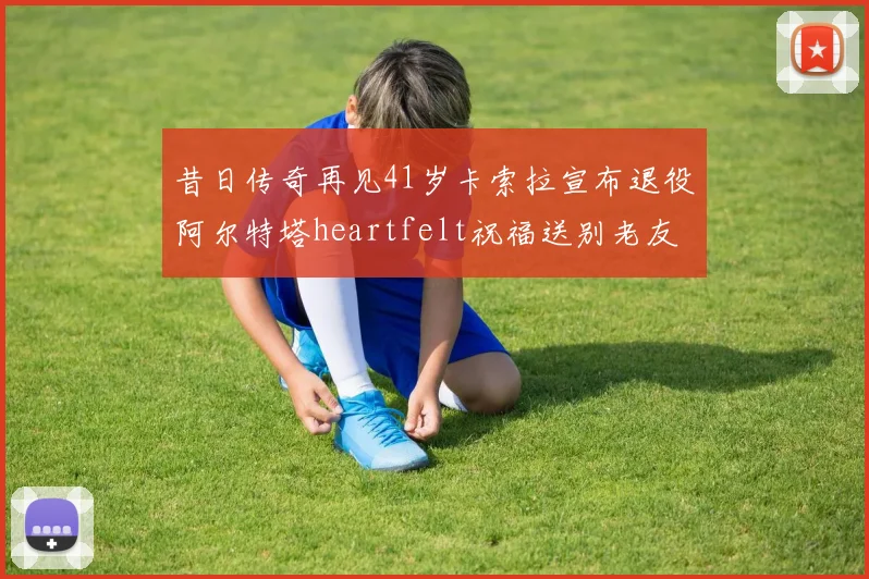 昔日传奇再见41岁卡索拉宣布退役阿尔特塔heartfelt祝福送别老友