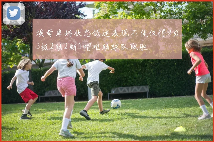 埃奇库姆状态低迷表现不佳仅得9分3板2助2断1帽难助球队取胜
