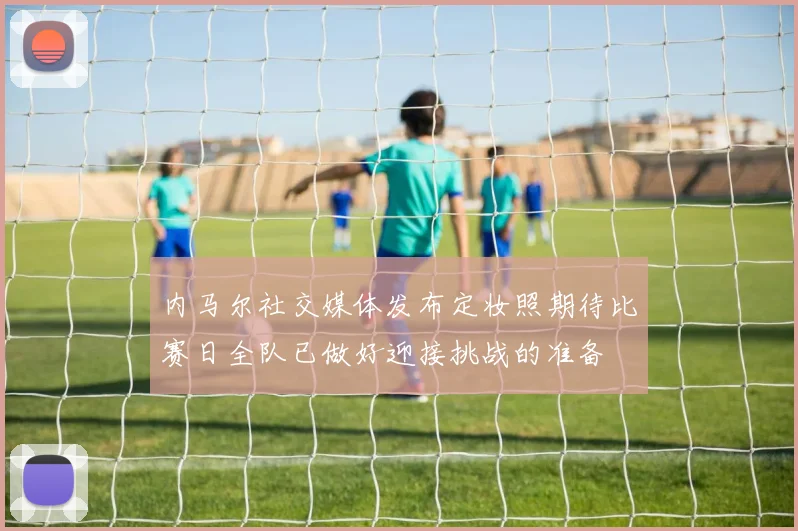 内马尔社交媒体发布定妆照期待比赛日全队已做好迎接挑战的准备