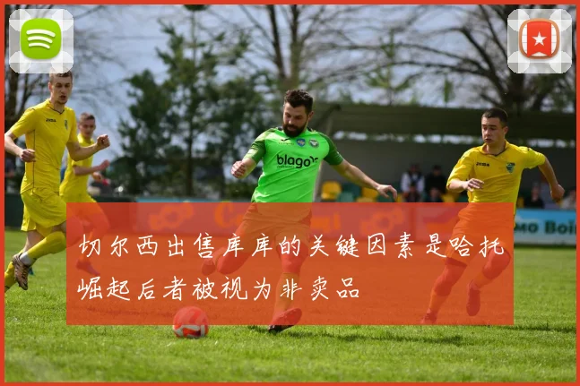 切尔西出售库库的关键因素是哈托崛起后者被视为非卖品