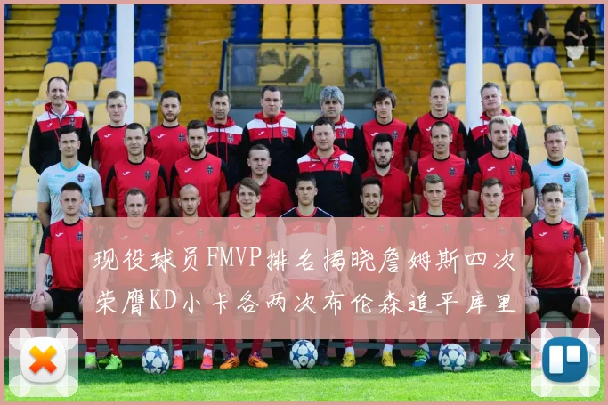 现役球员FMVP排名揭晓詹姆斯四次荣膺KD小卡各两次布伦森追平库里约基奇等人