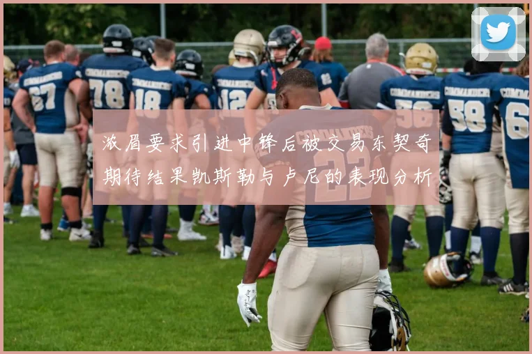 浓眉要求引进中锋后被交易东契奇期待结果凯斯勒与卢尼的表现分析