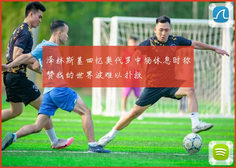 泽林斯基回忆奥代罗中场休息时称赞我的世界波难以扑救