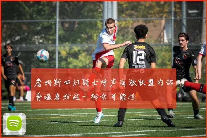 詹姆斯回归骑士呼声高涨联盟内部普遍看好这一转会可能性