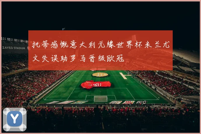 托蒂感慨意大利无缘世界杯米兰尤文失误助罗马晋级欧冠