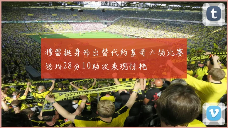 穆雷挺身而出替代约基奇六场比赛场均28分10助攻表现惊艳