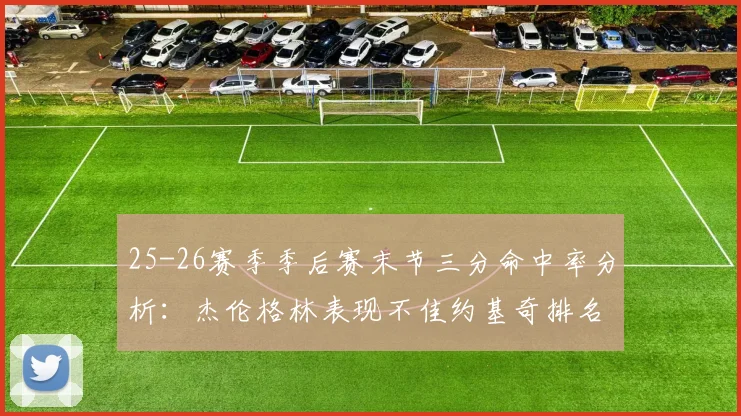 25-26赛季季后赛末节三分命中率分析：杰伦格林表现不佳约基奇排名靠后