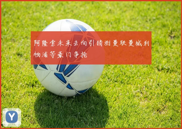 阿隆索未来去向引猜测曼联曼城利物浦等豪门争抢