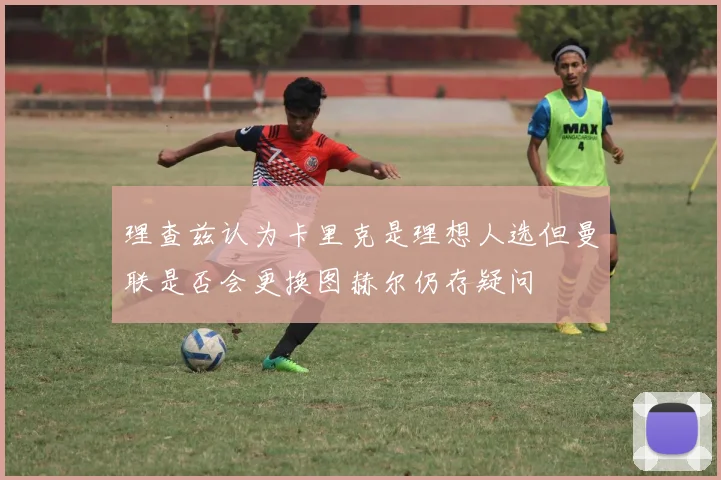 理查兹认为卡里克是理想人选但曼联是否会更换图赫尔仍存疑问