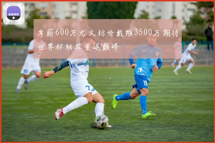 年薪600万尤文标价戴维3500万期待世界杯助其重返巅峰