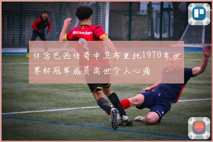 怀念巴西传奇中卫布里托1970年世界杯冠军成员离世令人心痛