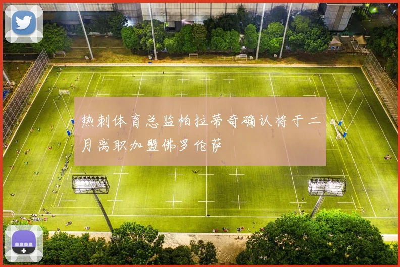 热刺体育总监帕拉蒂奇确认将于二月离职加盟佛罗伦萨