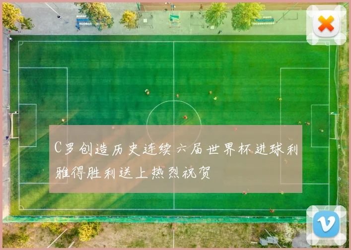 C罗创造历史连续六届世界杯进球利雅得胜利送上热烈祝贺