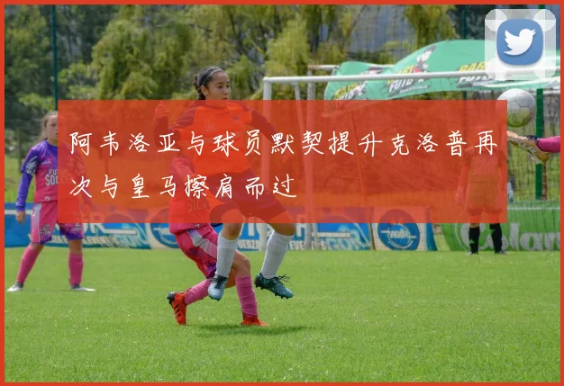 阿韦洛亚与球员默契提升克洛普再次与皇马擦肩而过