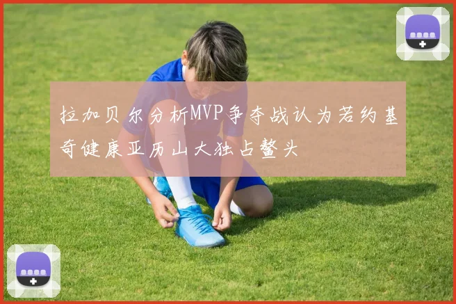 拉加贝尔分析MVP争夺战认为若约基奇健康亚历山大独占鳌头