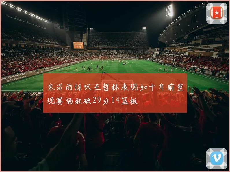 朱芳雨惊叹王哲林表现如十年前重现赛场狂砍29分14篮板