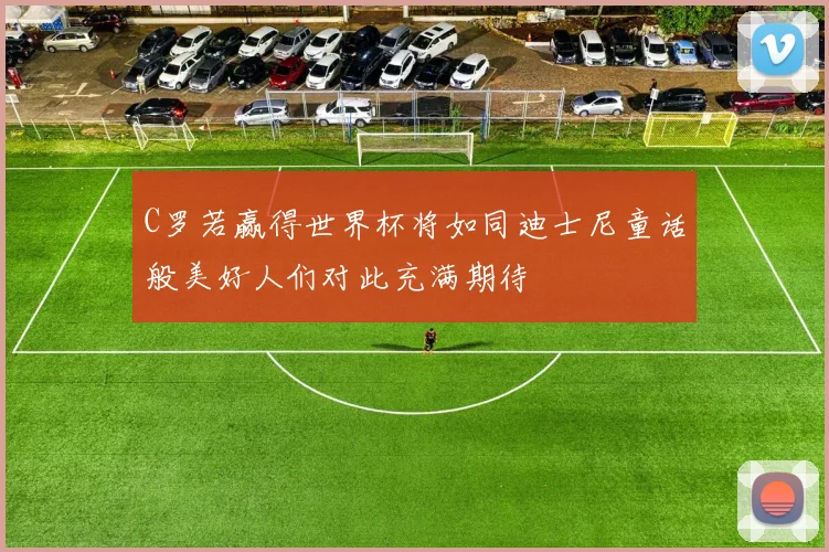 C罗若赢得世界杯将如同迪士尼童话般美好人们对此充满期待