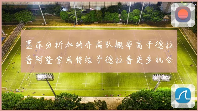 墨菲分析加纳乔离队概率高于德拉普阿隆索或将给予德拉普更多机会