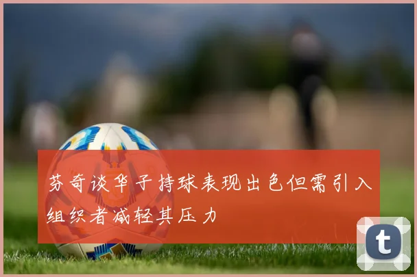 芬奇谈华子持球表现出色但需引入组织者减轻其压力