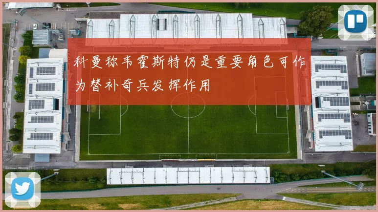 科曼称韦霍斯特仍是重要角色可作为替补奇兵发挥作用