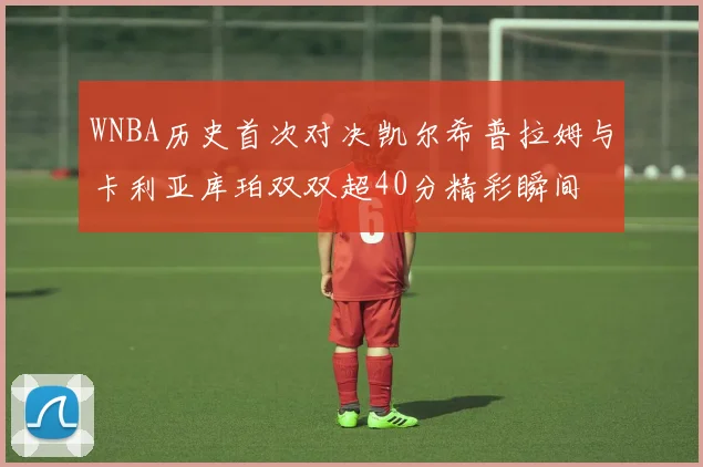 WNBA历史首次对决凯尔希普拉姆与卡利亚库珀双双超40分精彩瞬间