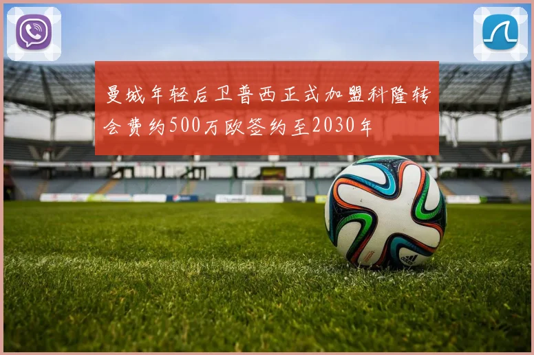 曼城年轻后卫普西正式加盟科隆转会费约500万欧签约至2030年