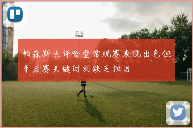 帕森斯点评哈登常规赛表现出色但季后赛关键时刻缺乏担当