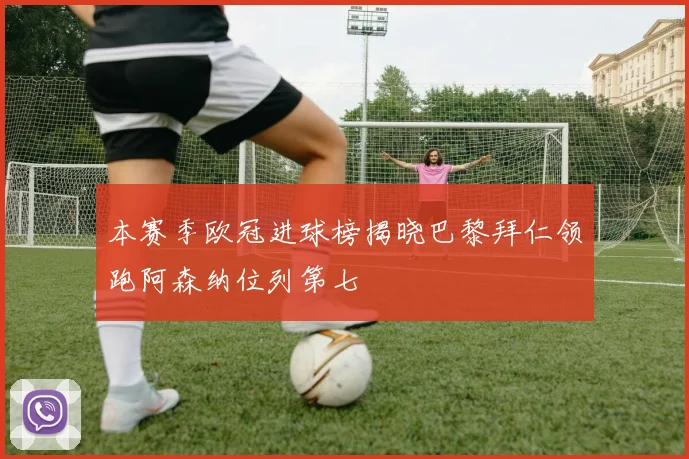 本赛季欧冠进球榜揭晓巴黎拜仁领跑阿森纳位列第七