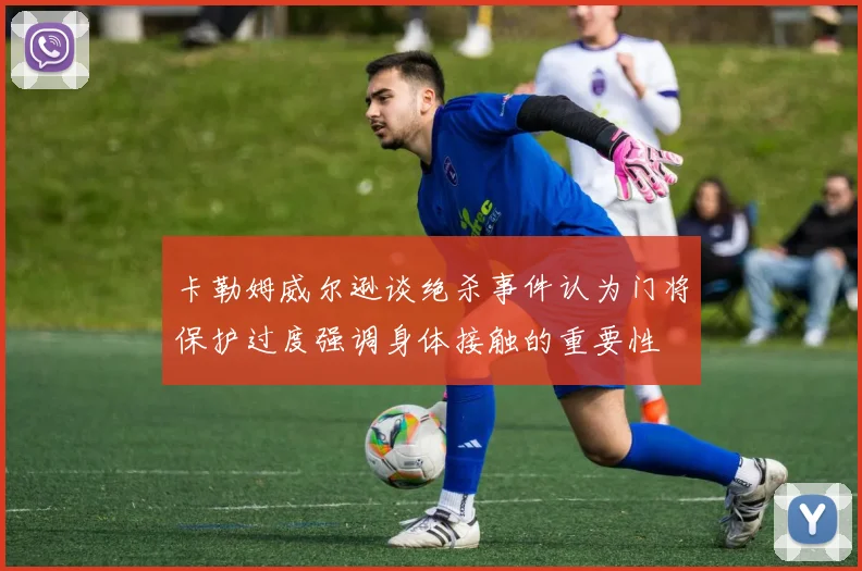 卡勒姆威尔逊谈绝杀事件认为门将保护过度强调身体接触的重要性