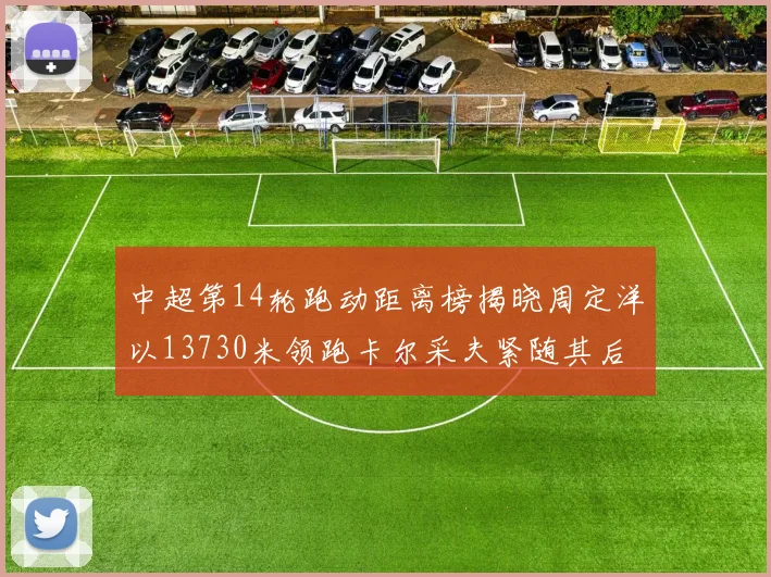 中超第14轮跑动距离榜揭晓周定洋以13730米领跑卡尔采夫紧随其后